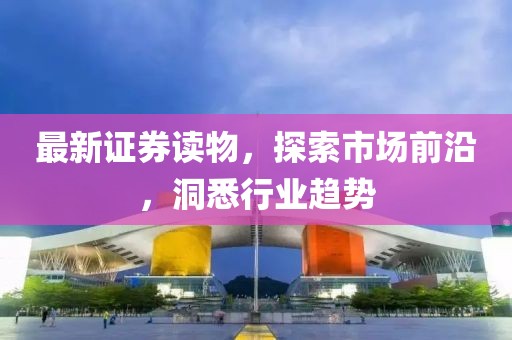 最新证券读物，探索市场前沿，洞悉行业趋势
