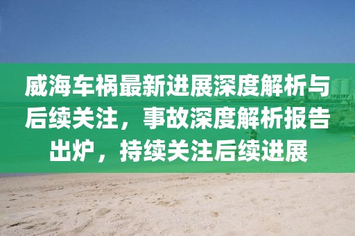 威海车祸最新进展深度解析与后续关注，事故深度解析报告出炉，持续关注后续进展