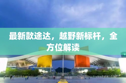 最新款途达，越野新标杆，全方位解读