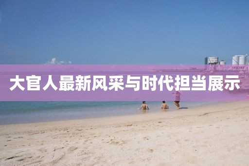 大官人最新风采与时代担当展示