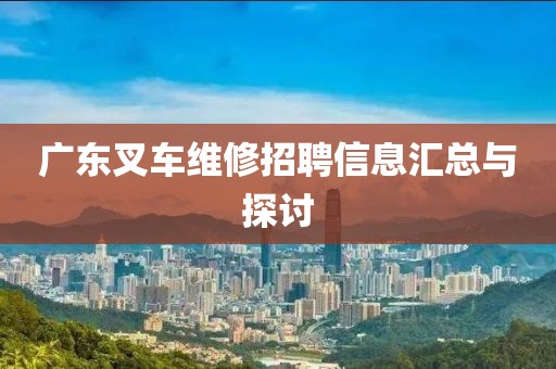广东叉车维修招聘信息汇总与探讨
