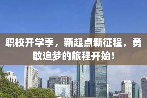 职校开学季，新起点新征程，勇敢追梦的旅程开始！