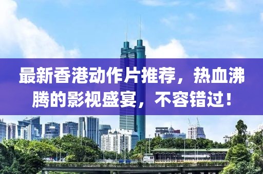 最新香港动作片推荐，热血沸腾的影视盛宴，不容错过！