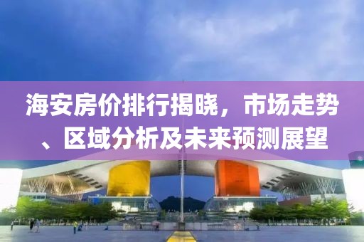 海安房价排行揭晓，市场走势、区域分析及未来预测展望