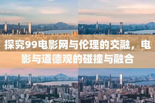 探究99电影网与伦理的交融，电影与道德观的碰撞与融合