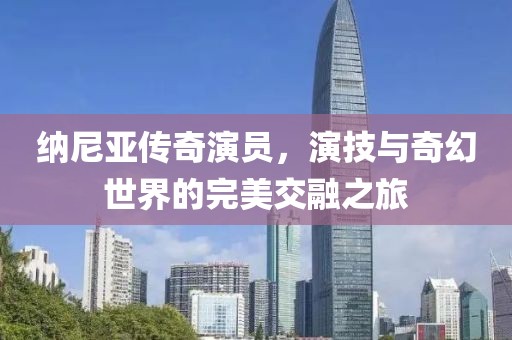 纳尼亚传奇演员，演技与奇幻世界的完美交融之旅