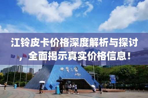 江铃皮卡价格深度解析与探讨，全面揭示真实价格信息！