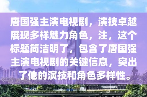 唐国强主演电视剧，演技卓越展现多样魅力角色，注，这个标题简洁明了，包含了唐国强主演电视剧的关键信息，突出了他的演技和角色多样性。