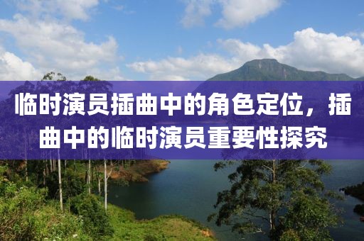 临时演员插曲中的角色定位，插曲中的临时演员重要性探究