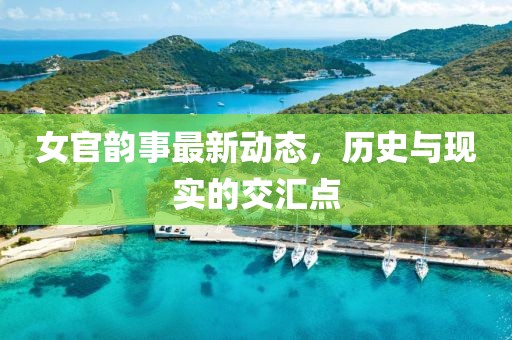 女官韵事最新动态，历史与现实的交汇点