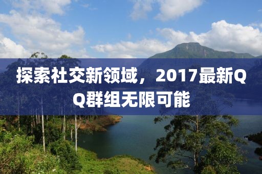 探索社交新领域，2017最新QQ群组无限可能