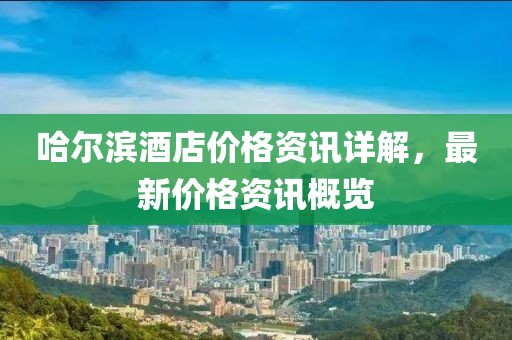 哈尔滨酒店价格资讯详解，最新价格资讯概览