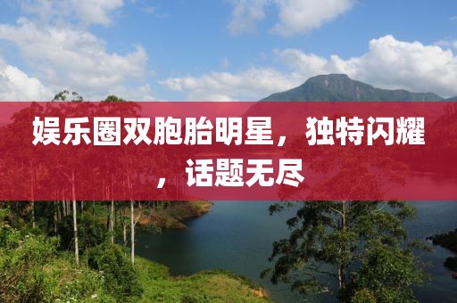 娱乐圈双胞胎明星，独特闪耀，话题无尽