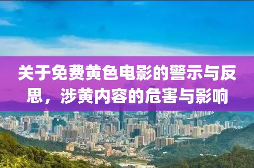 关于免费黄色电影的警示与反思，涉黄内容的危害与影响