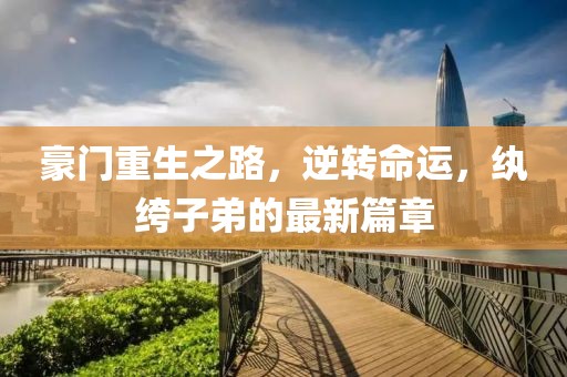 豪门重生之路，逆转命运，纨绔子弟的最新篇章