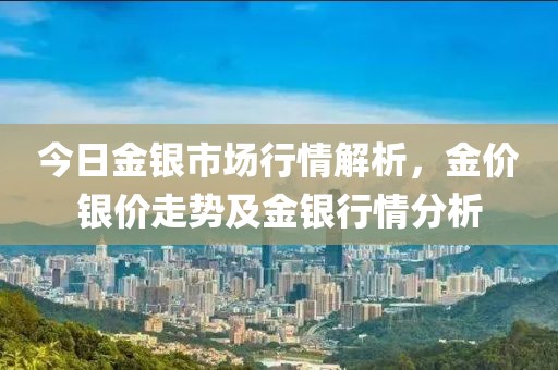 今日金银市场行情解析，金价银价走势及金银行情分析