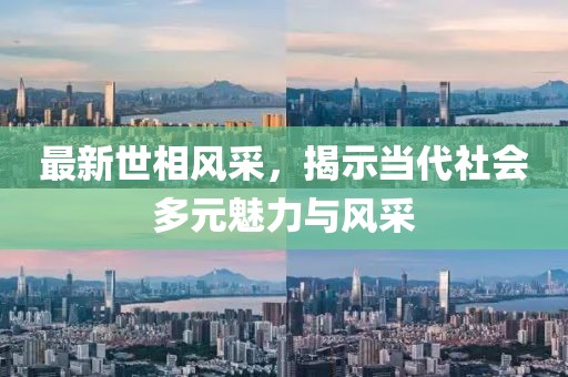 最新世相风采，揭示当代社会多元魅力与风采