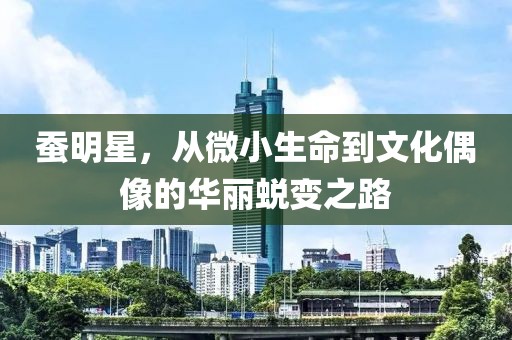 蚕明星，从微小生命到文化偶像的华丽蜕变之路
