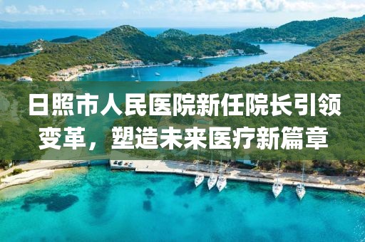 日照市人民医院新任院长引领变革，塑造未来医疗新篇章