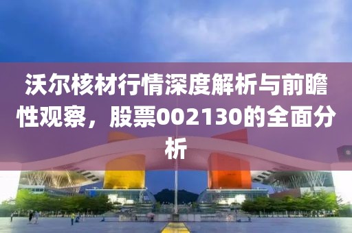 沃尔核材行情深度解析与前瞻性观察，股票002130的全面分析