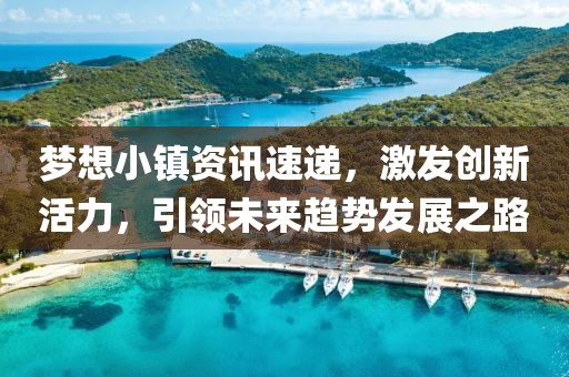 梦想小镇资讯速递，激发创新活力，引领未来趋势发展之路