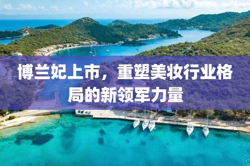 博兰妃上市，重塑美妆行业格局的新领军力量