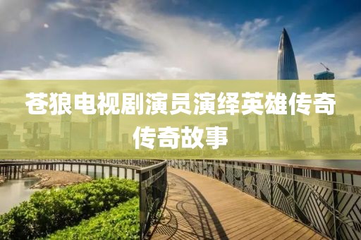 苍狼电视剧演员演绎英雄传奇传奇故事