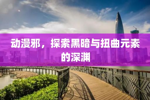 动漫邪，探索黑暗与扭曲元素的深渊