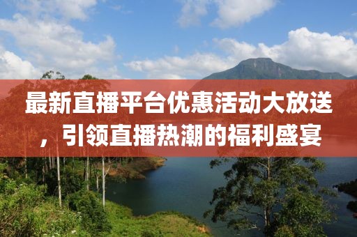 最新直播平台优惠活动大放送，引领直播热潮的福利盛宴