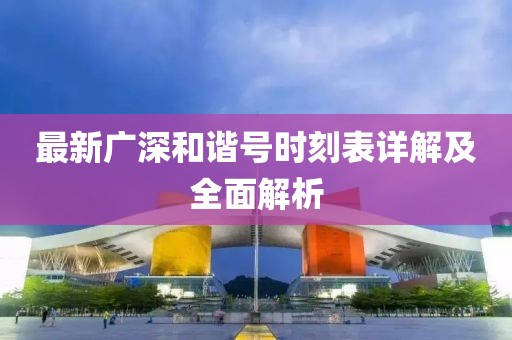 最新广深和谐号时刻表详解及全面解析
