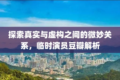 探索真实与虚构之间的微妙关系，临时演员豆瓣解析