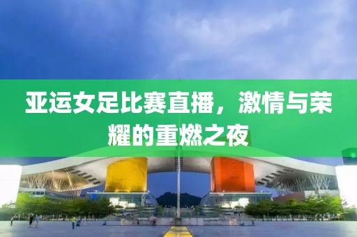 亚运女足比赛直播，激情与荣耀的重燃之夜