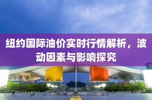 纽约国际油价实时行情解析，波动因素与影响探究