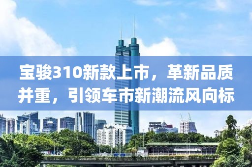 宝骏310新款上市，革新品质并重，引领车市新潮流风向标