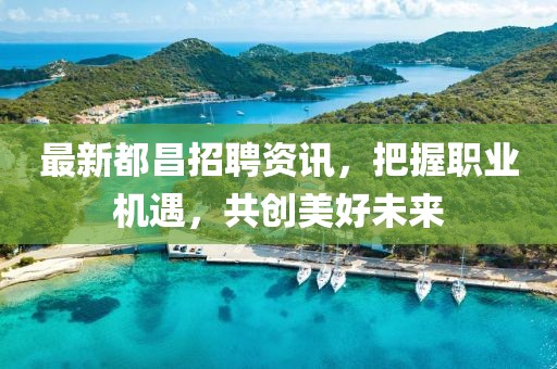 最新都昌招聘资讯，把握职业机遇，共创美好未来
