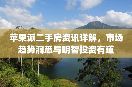 苹果派二手房资讯详解，市场趋势洞悉与明智投资有道