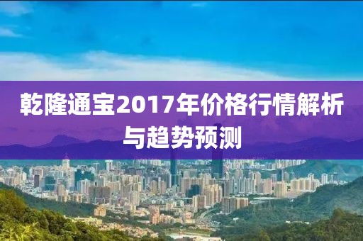 乾隆通宝2017年价格行情解析与趋势预测