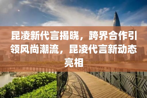 昆凌新代言揭晓，跨界合作引领风尚潮流，昆凌代言新动态亮相