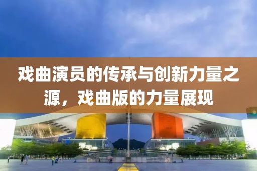 戏曲演员的传承与创新力量之源，戏曲版的力量展现