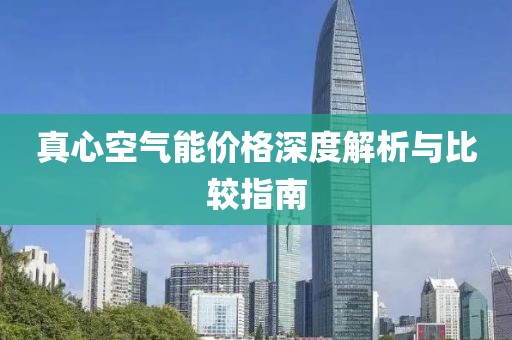 真心空气能价格深度解析与比较指南