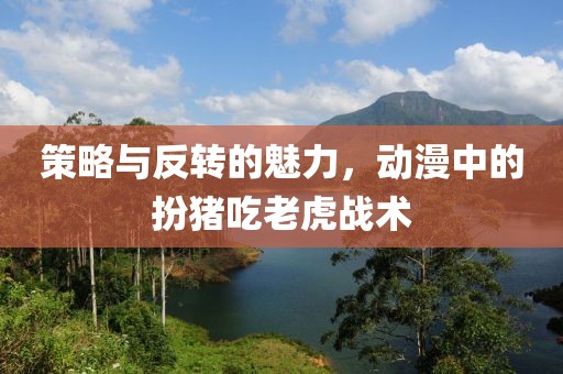 策略与反转的魅力，动漫中的扮猪吃老虎战术