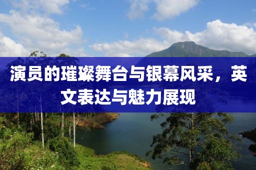 演员的璀璨舞台与银幕风采，英文表达与魅力展现