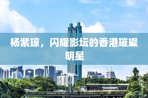 杨紫琼，闪耀影坛的香港璀璨明星