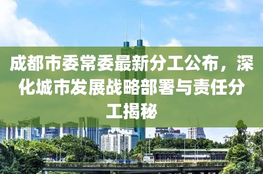 成都市委常委最新分工公布，深化城市发展战略部署与责任分工揭秘