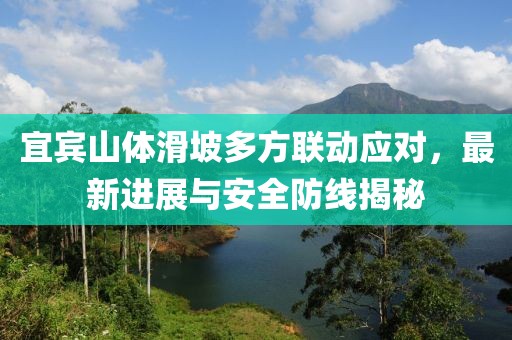 宜宾山体滑坡多方联动应对，最新进展与安全防线揭秘