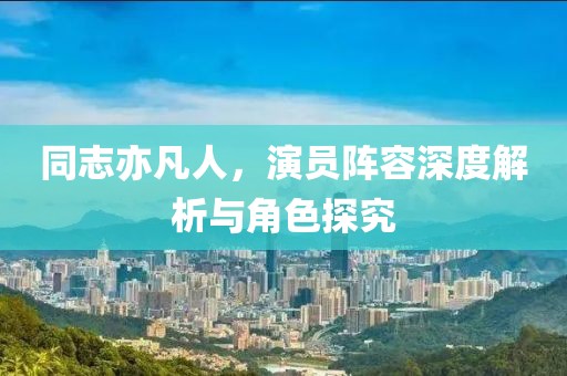 同志亦凡人，演员阵容深度解析与角色探究