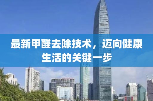 最新甲醛去除技术，迈向健康生活的关键一步