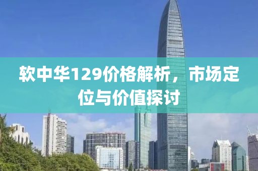 软中华129价格解析，市场定位与价值探讨