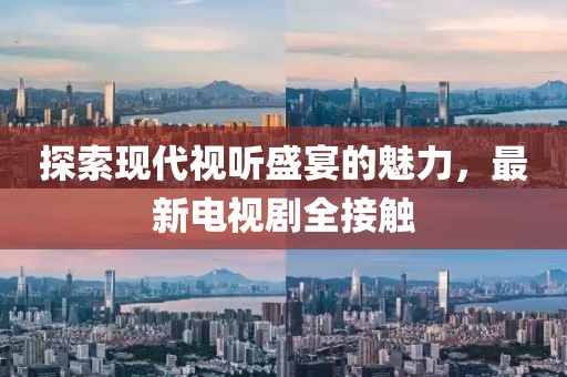 探索现代视听盛宴的魅力，最新电视剧全接触