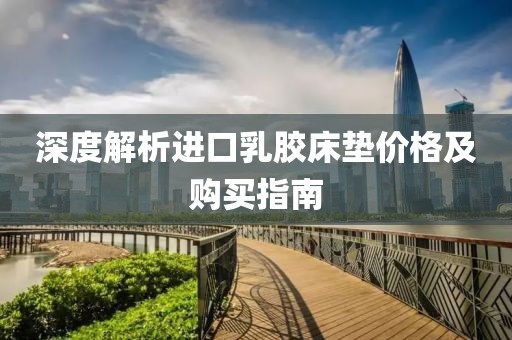 深度解析进口乳胶床垫价格及购买指南